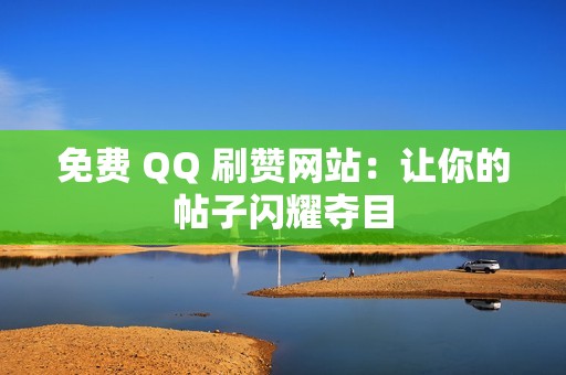 免费 QQ 刷赞网站：让你的帖子闪耀夺目