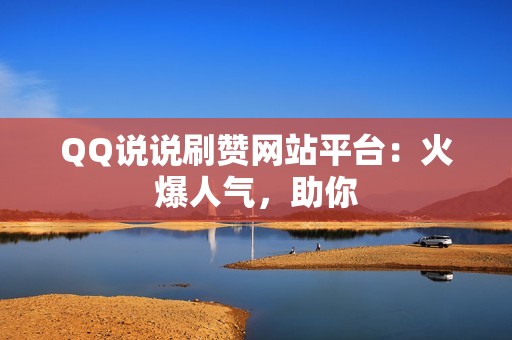 QQ说说刷赞网站平台：火爆人气，助你