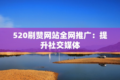 520刷赞网站全网推广：提升社交媒体