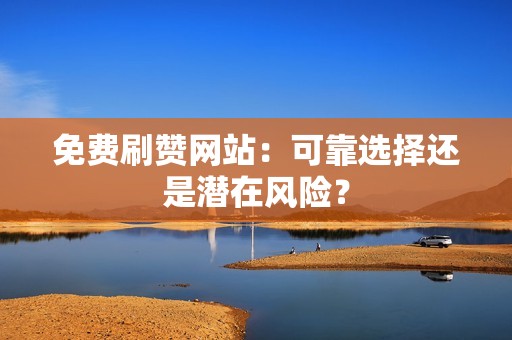 免费刷赞网站：可靠选择还是潜在风险？