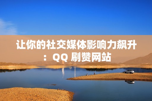 让你的社交媒体影响力飙升：QQ 刷赞网站