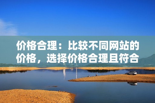 价格合理：比较不同网站的价格，选择价格合理且符合您预算的网站。