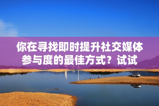 你在寻找即时提升社交媒体参与度的最佳方式？试试