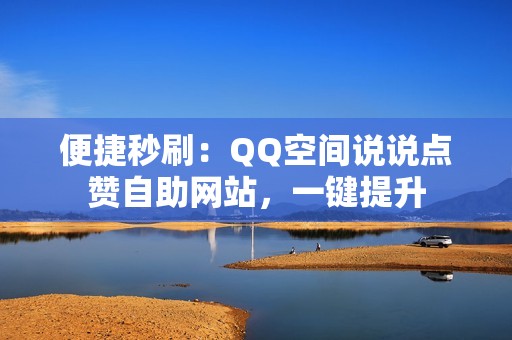 便捷秒刷：QQ空间说说点赞自助网站，一键提升