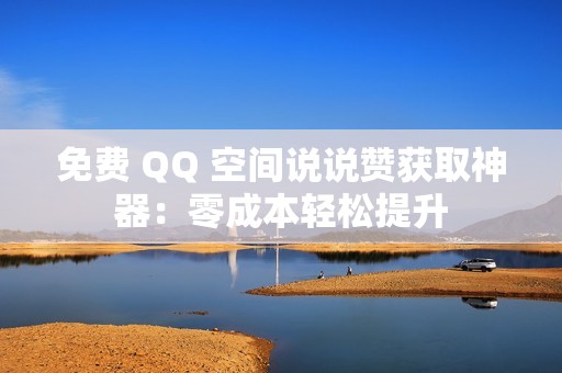 免费 QQ 空间说说赞获取神器：零成本轻松提升