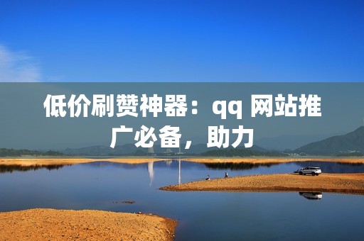 低价刷赞神器：qq 网站推广必备，助力