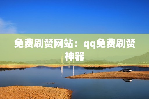 免费刷赞网站：qq免费刷赞神器