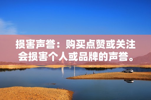 损害声誉：购买点赞或关注会损害个人或品牌的声誉。这表明企业或个人正在诉诸不道德的手段来获取关注，可能会让潜在客户和合作伙伴感到怀疑。