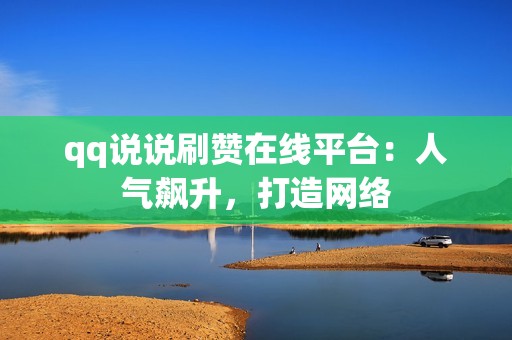 qq说说刷赞在线平台：人气飙升，打造网络