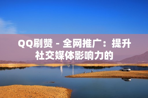 QQ刷赞 - 全网推广：提升社交媒体影响力的