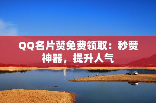 QQ名片赞免费领取：秒赞神器，提升人气