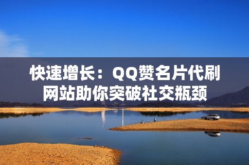 快速增长：QQ赞名片代刷网站助你突破社交瓶颈