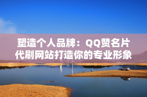 塑造个人品牌：QQ赞名片代刷网站打造你的专业形象