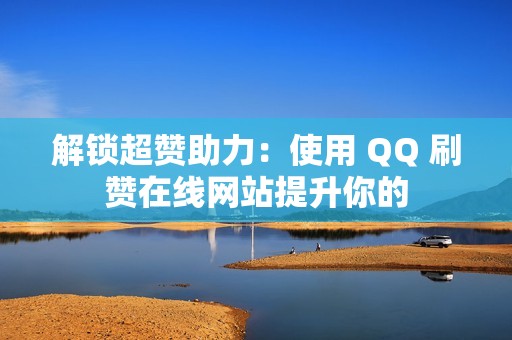 解锁超赞助力：使用 QQ 刷赞在线网站提升你的