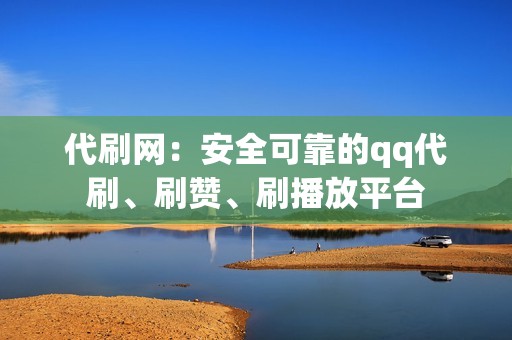 代刷网：安全可靠的qq代刷、刷赞、刷播放平台