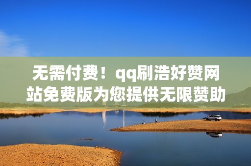 无需付费！qq刷浩好赞网站免费版为您提供无限赞助