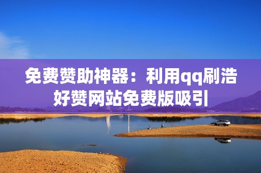 免费赞助神器：利用qq刷浩好赞网站免费版吸引