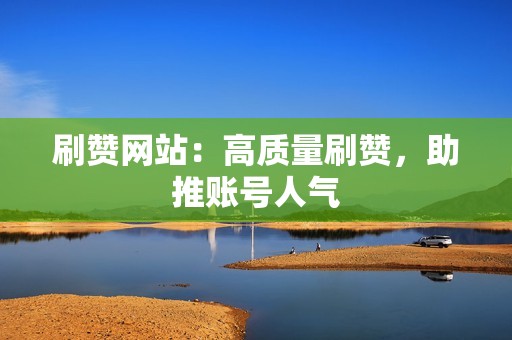 刷赞网站：高质量刷赞，助推账号人气