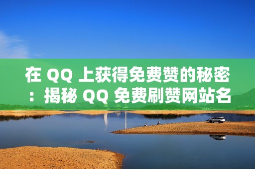 在 QQ 上获得免费赞的秘密：揭秘 QQ 免费刷赞网站名片