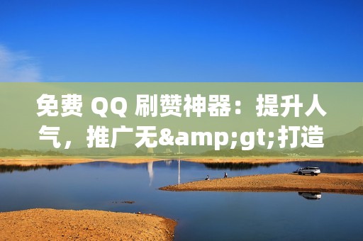 免费 QQ 刷赞神器：提升人气，推广无&gt;打造社交媒体影响力：免费 QQ 刷赞软件助你一臂之力