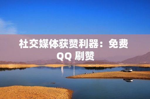 社交媒体获赞利器：免费 QQ 刷赞