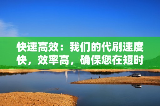 快速高效：我们的代刷速度快，效率高，确保您在短时间内获得所需人气。