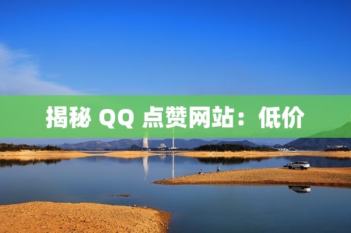 揭秘 QQ 点赞网站：低价