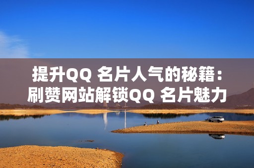 提升QQ 名片人气的秘籍：刷赞网站解锁QQ 名片魅力：刷赞网站让你的名片闪耀夺目