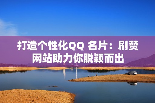 打造个性化QQ 名片：刷赞网站助力你脱颖而出