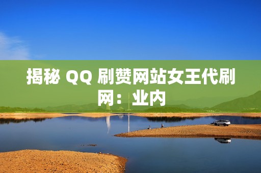 揭秘 QQ 刷赞网站女王代刷网：业内