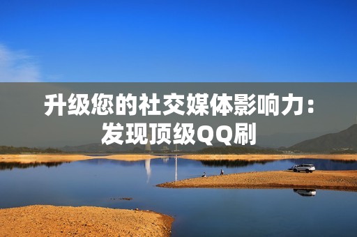 升级您的社交媒体影响力：发现顶级QQ刷