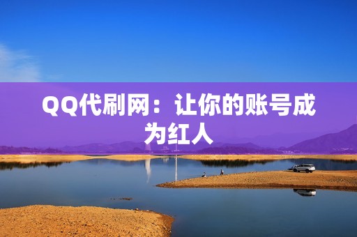 QQ代刷网：让你的账号成为红人