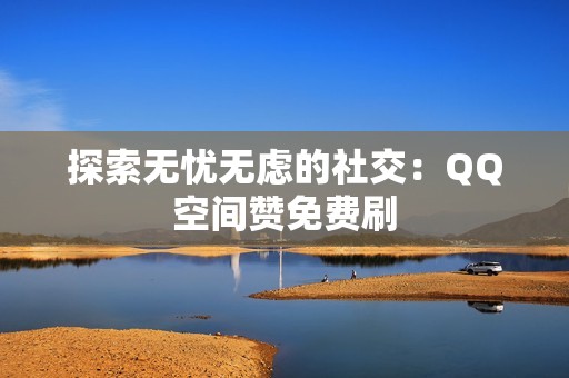 探索无忧无虑的社交：QQ空间赞免费刷