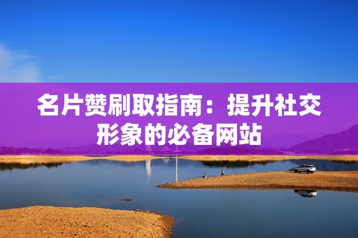 名片赞刷取指南：提升社交形象的必备网站