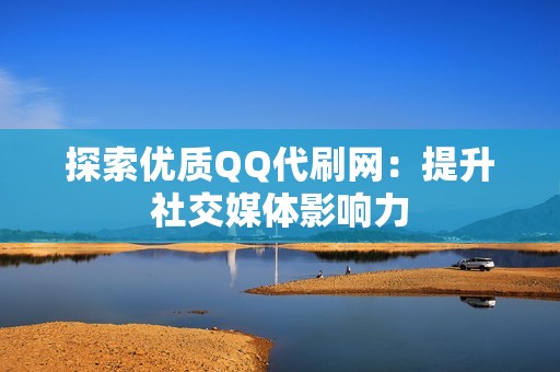 探索优质QQ代刷网：提升社交媒体影响力