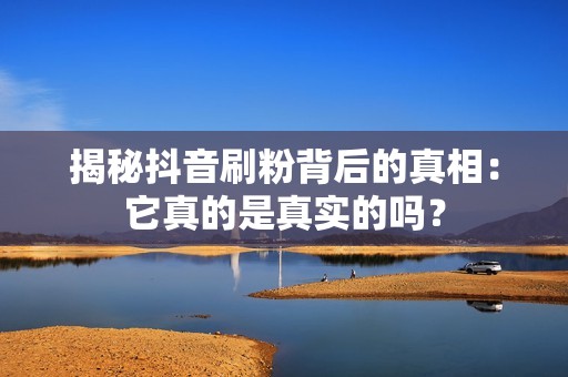 揭秘抖音刷粉背后的真相：它真的是真实的吗？