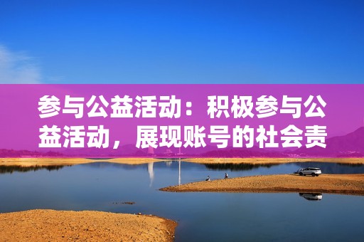 参与公益活动：积极参与公益活动，展现账号的社会责任感，提升口碑。