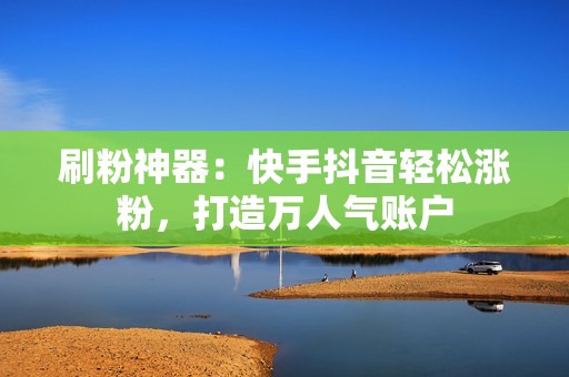 刷粉神器：快手抖音轻松涨粉，打造万人气账户