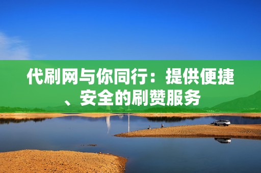 代刷网与你同行：提供便捷、安全的刷赞服务