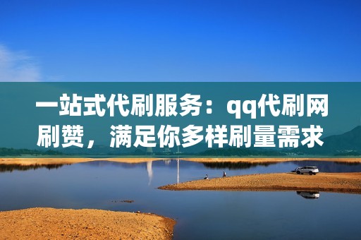 一站式代刷服务：qq代刷网刷赞，满足你多样刷量需求