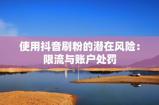 使用抖音刷粉的潜在风险：限流与账户处罚