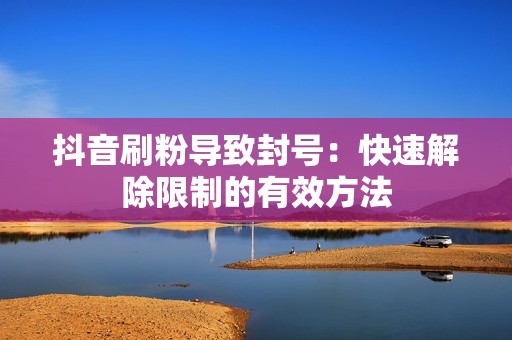 抖音刷粉导致封号：快速解除限制的有效方法