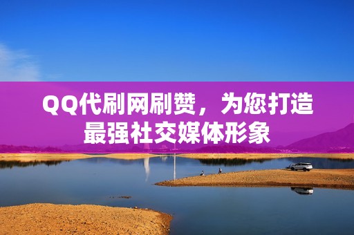 QQ代刷网刷赞，为您打造最强社交媒体形象