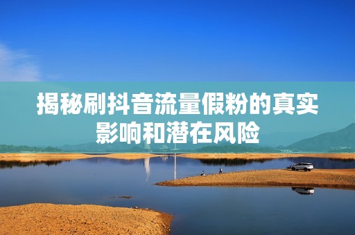 揭秘刷抖音流量假粉的真实影响和潜在风险