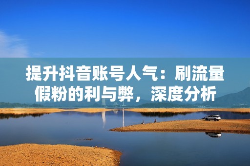 提升抖音账号人气：刷流量假粉的利与弊，深度分析