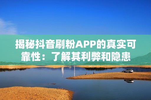 揭秘抖音刷粉APP的真实可靠性：了解其利弊和隐患