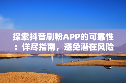 探索抖音刷粉APP的可靠性：详尽指南，避免潜在风险和骗局