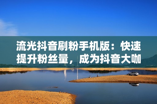 流光抖音刷粉手机版：快速提升粉丝量，成为抖音大咖