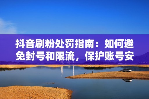 抖音刷粉处罚指南：如何避免封号和限流，保护账号安全