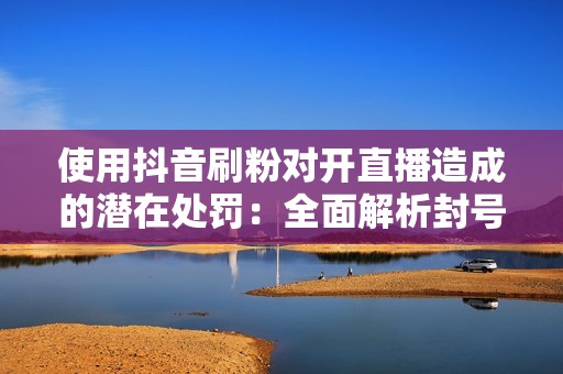 使用抖音刷粉对开直播造成的潜在处罚：全面解析封号风险